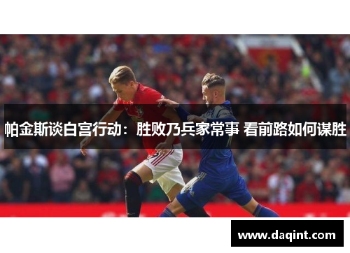帕金斯谈白宫行动：胜败乃兵家常事 看前路如何谋胜